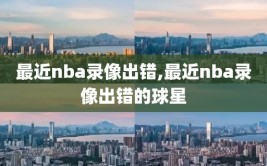 最近nba录像出错,最近nba录像出错的球星