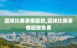 篮球比赛录像回放,篮球比赛录像回放免费