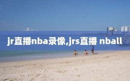 jr直播nba录像,jrs直播 nball