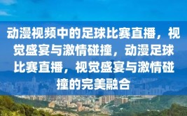 动漫视频中的足球比赛直播，视觉盛宴与激情碰撞，动漫足球比赛直播，视觉盛宴与激情碰撞的完美融合