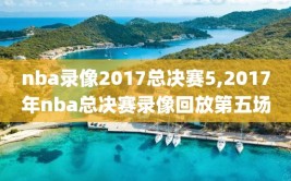 nba录像2017总决赛5,2017年nba总决赛录像回放第五场