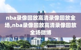 nba录像回放高清录像回放全场,nba录像回放高清录像回放全场微博