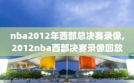 nba2012年西部总决赛录像,2012nba西部决赛录像回放