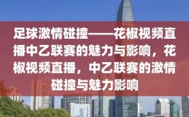 足球激情碰撞——花椒视频直播中乙联赛的魅力与影响，花椒视频直播，中乙联赛的激情碰撞与魅力影响