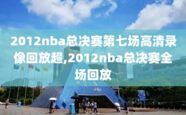 2012nba总决赛第七场高清录像回放超,2012nba总决赛全场回放