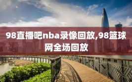 98直播吧nba录像回放,98篮球网全场回放