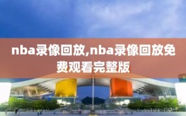 nba录像回放,nba录像回放免费观看完整版