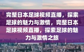 完整日本足球视频直播，探索足球的魅力与激情，完整日本足球视频直播，探索足球的魅力与激情之旅