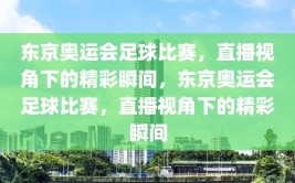 东京奥运会足球比赛，直播视角下的精彩瞬间，东京奥运会足球比赛，直播视角下的精彩瞬间