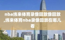 nba纬来体育录像回放像回放,纬来体育nba录像回放在哪儿看