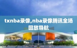 txnba录像,nba录像腾讯全场回放导航