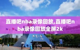 直播吧nba录像回放,直播吧nba录像回放全屏2k