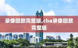 录像回放完整版,cba录像回放完整版