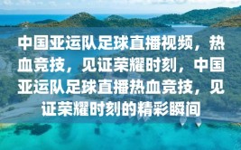 中国亚运队足球直播视频，热血竞技，见证荣耀时刻，中国亚运队足球直播热血竞技，见证荣耀时刻的精彩瞬间