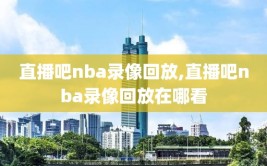 直播吧nba录像回放,直播吧nba录像回放在哪看