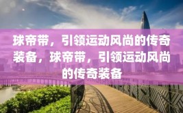 球帝带，引领运动风尚的传奇装备，球帝带，引领运动风尚的传奇装备