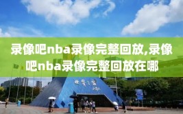 录像吧nba录像完整回放,录像吧nba录像完整回放在哪