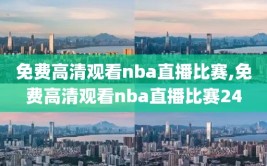 免费高清观看nba直播比赛,免费高清观看nba直播比赛24