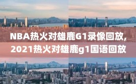 NBA热火对雄鹿G1录像回放,2021热火对雄鹿g1国语回放