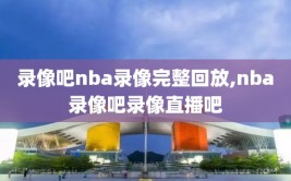 录像吧nba录像完整回放,nba录像吧录像直播吧