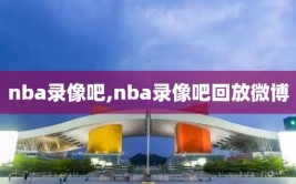 nba录像吧,nba录像吧回放微博