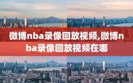 微博nba录像回放视频,微博nba录像回放视频在哪