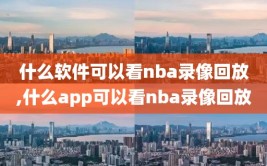 什么软件可以看nba录像回放,什么app可以看nba录像回放