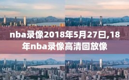 nba录像2018年5月27曰,18年nba录像高清回放像