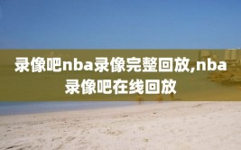 录像吧nba录像完整回放,nba录像吧在线回放