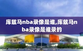 库兹马nba录像是谁,库兹马nba录像是谁录的