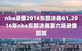 nba录像2016东部决赛G1,2016年nba东部决赛第六场录像回放