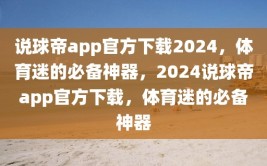 说球帝app官方下载2024，体育迷的必备神器，2024说球帝app官方下载，体育迷的必备神器