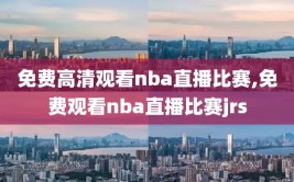 免费高清观看nba直播比赛,免费观看nba直播比赛jrs