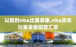 以前的nba比赛录像,nba历年比赛录像回放汇总