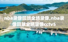 nba录像回放全场录像,nba录像回放全场录像cctv5