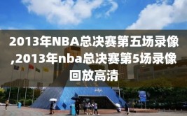 2013年NBA总决赛第五场录像,2013年nba总决赛第5场录像回放高清