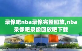 录像吧nba录像完整回放,nba录像吧录像回放吧下载