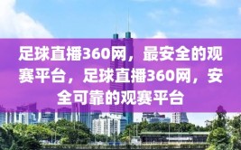 足球直播360网，最安全的观赛平台，足球直播360网，安全可靠的观赛平台