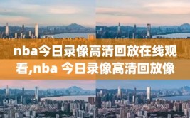 nba今日录像高清回放在线观看,nba 今日录像高清回放像