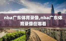 nba广东体育录像,nba广东体育录像在哪看