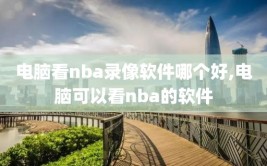 电脑看nba录像软件哪个好,电脑可以看nba的软件