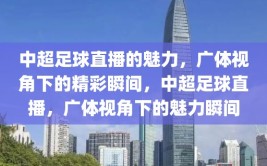 中超足球直播的魅力，广体视角下的精彩瞬间，中超足球直播，广体视角下的魅力瞬间