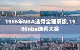 1986年NBA选秀全程录像,1986nba选秀大会