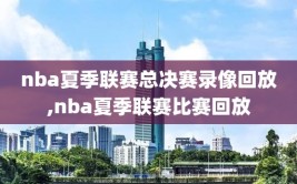 nba夏季联赛总决赛录像回放,nba夏季联赛比赛回放