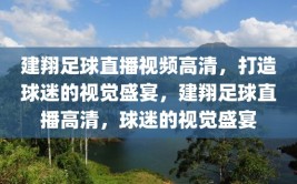 建翔足球直播视频高清，打造球迷的视觉盛宴，建翔足球直播高清，球迷的视觉盛宴