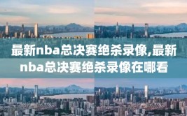 最新nba总决赛绝杀录像,最新nba总决赛绝杀录像在哪看