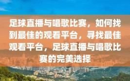 足球直播与唱歌比赛，如何找到最佳的观看平台，寻找最佳观看平台，足球直播与唱歌比赛的完美选择