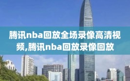 腾讯nba回放全场录像高清视频,腾讯nba回放录像回放