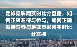 足球竟彩网实时比分直播，如何正确看待与参与，如何正确看待与参与足球竞彩网实时比分直播