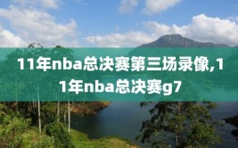 11年nba总决赛第三场录像,11年nba总决赛g7